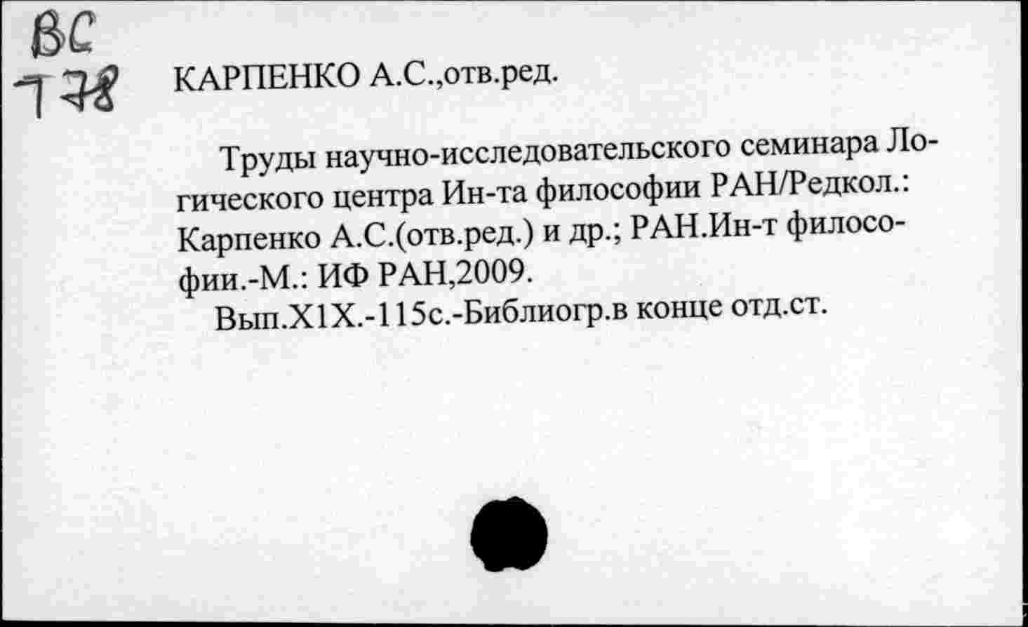 ﻿КАРПЕНКО А.С.,отв.ред.
Труды научно-исследовательского семинара Логического центра Ин-та философии РАН/Редкол.: Карпенко А.С.(отв.ред.) и др.; РАН.Ин-т филосо-фии.-М.: ИФ РАН,2009.
Вып.Х1Х.-115с.-Библиогр.в конце отд.ст.